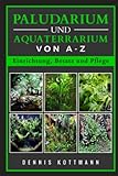 Paludarium und Aquaterrarium von A - Z | Inklusive Besatzbeispielen: Einrichtung, Pflege und Besatz eines Paludariums
